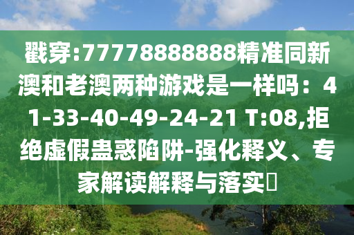 戳穿:77778888888精準(zhǔn)同新澳和老澳兩種游戲是一樣嗎：41-33-40-49-24-21 T:08,拒絕虛假蠱惑陷阱-強(qiáng)化釋義、專家解讀解釋與落實(shí)?
