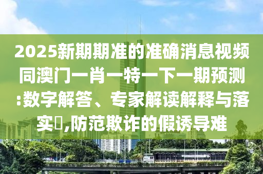 2025新期期準(zhǔn)的準(zhǔn)確消息視頻同澳門一肖一特一下一期預(yù)測(cè):數(shù)字解答、專家解讀解釋與落實(shí)?,防范欺詐的假誘導(dǎo)難