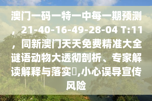 澳門一碼一特一中每一期預(yù)測(cè)，21-40-16-49-28-04 T:11，同新澳門天天免費(fèi)精準(zhǔn)大全謎語(yǔ)動(dòng)物大透徹剖析、專家解讀解釋與落實(shí)?,小心誤導(dǎo)宣傳風(fēng)險(xiǎn)