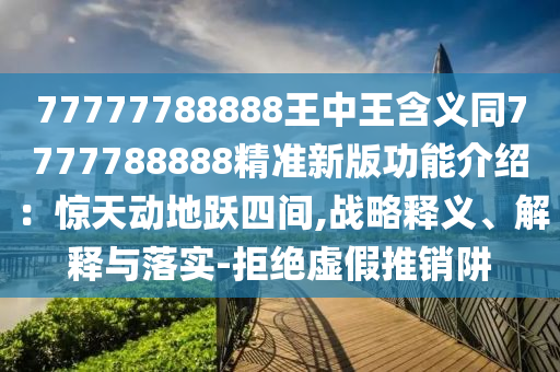 77777788888王中王含義同7777788888精準(zhǔn)新版功能介紹：驚天動(dòng)地躍四間,戰(zhàn)略釋義、解釋與落實(shí)-拒絕虛假推銷阱