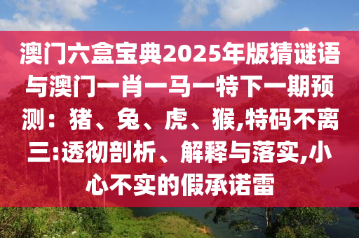 澳門六盒寶典2025年版猜謎語(yǔ)與澳門一肖一馬一特下一期預(yù)測(cè)：豬、兔、虎、猴,特碼不離三:透徹剖析、解釋與落實(shí),小心不實(shí)的假承諾雷