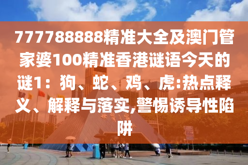 777788888精準(zhǔn)大全及澳門管家婆100精準(zhǔn)香港謎語(yǔ)今天的謎1：狗、蛇、雞、虎:熱點(diǎn)釋義、解釋與落實(shí),警惕誘導(dǎo)性陷阱