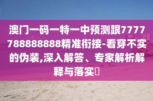 澳門一碼一特一中預(yù)測(cè)跟7777788888888精準(zhǔn)銜接-看穿不實(shí)的偽裝,深入解答、專家解析解釋與落實(shí)?