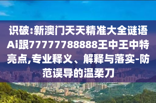 識(shí)破:新澳門天天精準(zhǔn)大全謎語(yǔ)Ai跟77777788888王中王中特亮點(diǎn),專業(yè)釋義、解釋與落實(shí)-防范誤導(dǎo)的溫柔刀