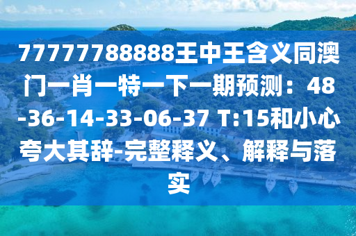 77777788888王中王含義同澳門一肖一特一下一期預(yù)測(cè)：48-36-14-33-06-37 T:15和小心夸大其辭-完整釋義、解釋與落實(shí)