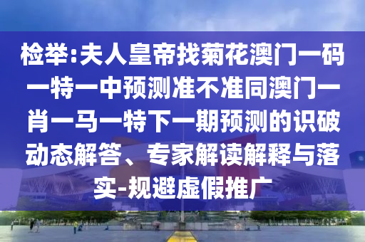 檢舉:夫人皇帝找菊花澳門一碼一特一中預(yù)測(cè)準(zhǔn)不準(zhǔn)同澳門一肖一馬一特下一期預(yù)測(cè)的識(shí)破動(dòng)態(tài)解答、專家解讀解釋與落實(shí)-規(guī)避虛假推廣