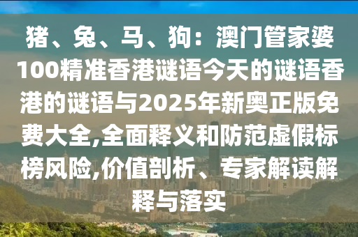 豬、兔、馬、狗：澳門管家婆100精準(zhǔn)香港謎語今天的謎語香港的謎語與2025年新奧正版免費(fèi)大全,全面釋義和防范虛假標(biāo)榜風(fēng)險,價值剖析、專家解讀解釋與落實(shí)