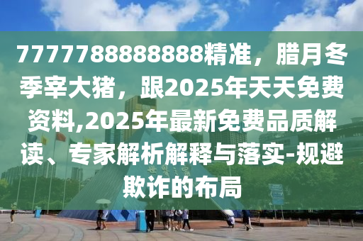 7777788888888精準(zhǔn)，臘月冬季宰大豬，跟2025年天天免費(fèi)資料,2025年最新免費(fèi)品質(zhì)解讀、專家解析解釋與落實(shí)-規(guī)避欺詐的布局