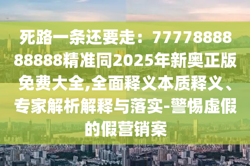 死路一條還要走：7777888888888精準(zhǔn)同2025年新奧正版免費(fèi)大全,全面釋義本質(zhì)釋義、專家解析解釋與落實(shí)-警惕虛假的假營銷案