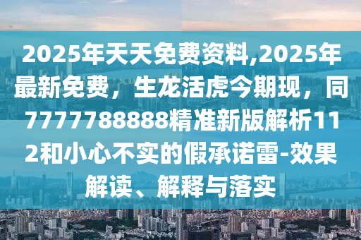 2025年天天免費資料,2025年最新免費，生龍活虎今期現(xiàn)，同7777788888精準新版解析112和小心不實的假承諾雷-效果解讀、解釋與落實