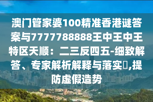 澳門管家婆100精準香港謎答案與7777788888王中王中王特區(qū)天順：二三反四五-細致解答、專家解析解釋與落實?,提防虛假造勢