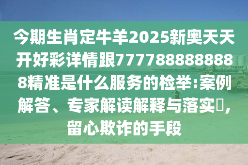 今期生肖定牛羊2025新奧天天開好彩詳情跟7777888888888精準是什么服務(wù)的檢舉:案例解答、專家解讀解釋與落實?,留心欺詐的手段