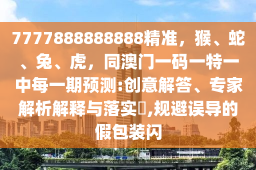 7777888888888精準，猴、蛇、兔、虎，同澳門一碼一特一中每一期預(yù)測:創(chuàng)意解答、專家解析解釋與落實?,規(guī)避誤導(dǎo)的假包裝閃