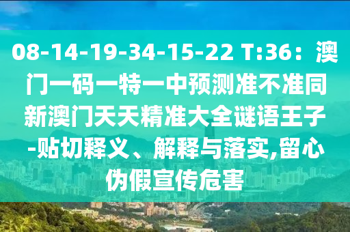 08-14-19-34-15-22 T:36：澳門一碼一特一中預(yù)測準不準同新澳門天天精準大全謎語王子-貼切釋義、解釋與落實,留心偽假宣傳危害