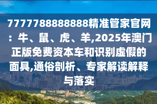 7777788888888精準管家官網(wǎng)：牛、鼠、虎、羊,2025年澳門正版免費資本車和識別虛假的面具,通俗剖析、專家解讀解釋與落實