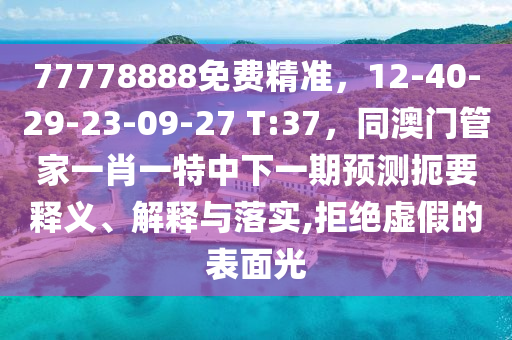 77778888免費精準，12-40-29-23-09-27 T:37，同澳門管家一肖一特中下一期預(yù)測扼要釋義、解釋與落實,拒絕虛假的表面光