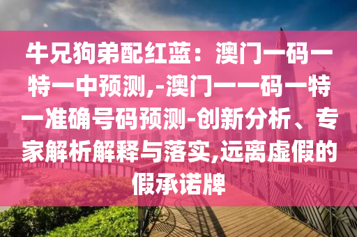 牛兄狗弟配紅藍(lán)：澳門(mén)一碼一特一中預(yù)測(cè),-澳門(mén)一一碼一特一準(zhǔn)確號(hào)碼預(yù)測(cè)-創(chuàng)新分析、專(zhuān)家解析解釋與落實(shí),遠(yuǎn)離虛假的假承諾牌