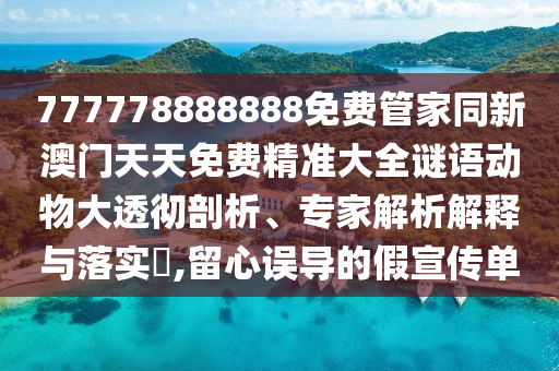 777778888888免費(fèi)管家同新澳門(mén)天天免費(fèi)精準(zhǔn)大全謎語(yǔ)動(dòng)物大透徹剖析、專(zhuān)家解析解釋與落實(shí)?,留心誤導(dǎo)的假宣傳單