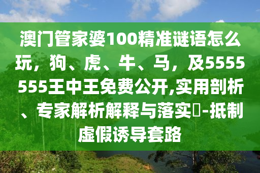 澳門管家婆100精準(zhǔn)謎語(yǔ)怎么玩，狗、虎、牛、馬，及5555555王中王免費(fèi)公開,實(shí)用剖析、專家解析解釋與落實(shí)?-抵制虛假誘導(dǎo)套路
