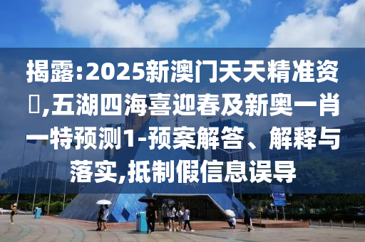 揭露:2025新澳門天天精準(zhǔn)資枓,五湖四海喜迎春及新奧一肖一特預(yù)測(cè)1-預(yù)案解答、解釋與落實(shí),抵制假信息誤導(dǎo)