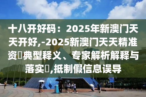 十八開好碼：2025年新澳門天天開好,-2025新澳門天天精準(zhǔn)資枓典型釋義、專家解析解釋與落實(shí)?,抵制假信息誤導(dǎo)
