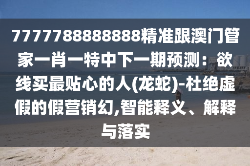 7777788888888精準(zhǔn)跟澳門管家一肖一特中下一期預(yù)測(cè)：欲線買最貼心的人(龍蛇)-杜絕虛假的假營(yíng)銷幻,智能釋義、解釋與落實(shí)