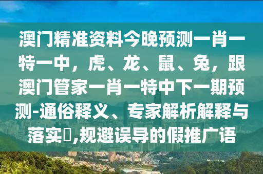 澳門精準資料今晚預測一肖一特一中，虎、龍、鼠、兔，跟澳門管家一肖一特中下一期預測-通俗釋義、專家解析解釋與落實?,規(guī)避誤導的假推廣語