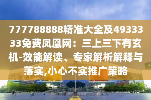777788888精準大全及4933333免費鳳凰網：三上三下有玄機-效能解讀、專家解析解釋與落實,小心不實推廣策略