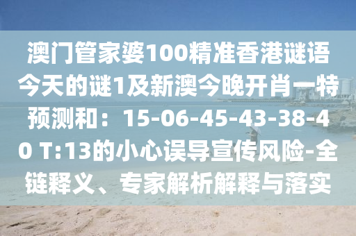 澳門管家婆100精準香港謎語今天的謎1及新澳今晚開肖一特預測和：15-06-45-43-38-40 T:13的小心誤導宣傳風險-全鏈釋義、專家解析解釋與落實