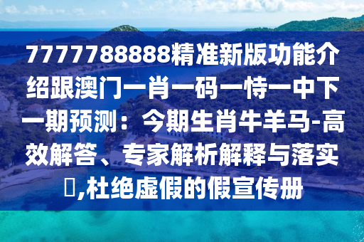 7777788888精準(zhǔn)新版功能介紹跟澳門一肖一碼一恃一中下一期預(yù)測：今期生肖牛羊馬-高效解答、專家解析解釋與落實?,杜絕虛假的假宣傳冊