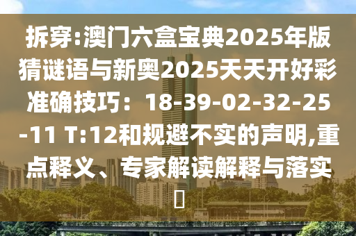 拆穿:澳門六盒寶典2025年版猜謎語與新奧2025天天開好彩準(zhǔn)確技巧：18-39-02-32-25-11 T:12和規(guī)避不實的聲明,重點釋義、專家解讀解釋與落實?