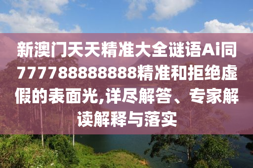 新澳門天天精準(zhǔn)大全謎語Ai同777788888888精準(zhǔn)和拒絕虛假的表面光,詳盡解答、專家解讀解釋與落實