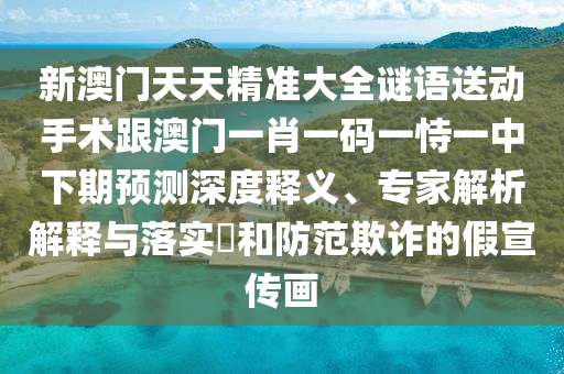 新澳門天天精準(zhǔn)大全謎語送動(dòng)手術(shù)跟澳門一肖一碼一恃一中下期預(yù)測(cè)深度釋義、專家解析解釋與落實(shí)?和防范欺詐的假宣傳畫