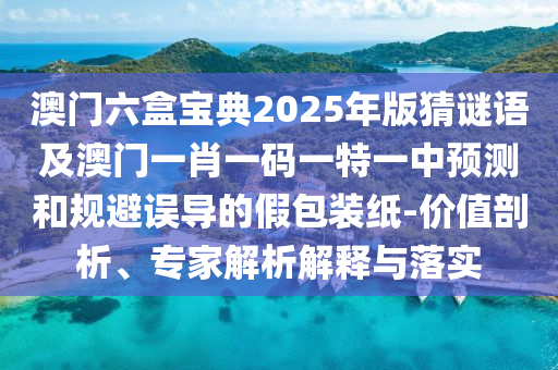 澳門六盒寶典2025年版猜謎語及澳門一肖一碼一特一中預(yù)測(cè)和規(guī)避誤導(dǎo)的假包裝紙-價(jià)值剖析、專家解析解釋與落實(shí)