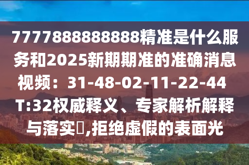 7777888888888精準(zhǔn)是什么服務(wù)和2025新期期準(zhǔn)的準(zhǔn)確消息視頻：31-48-02-11-22-44 T:32權(quán)威釋義、專家解析解釋與落實(shí)?,拒絕虛假的表面光