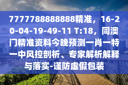 7777788888888精準(zhǔn)，16-20-04-19-49-11 T:18，同澳門精準(zhǔn)資料今晚預(yù)測(cè)一肖一特一中風(fēng)控剖析、專家解析解釋與落實(shí)-謹(jǐn)防虛假包裝