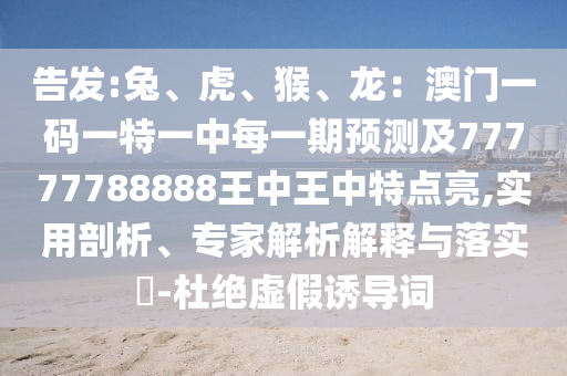 告發(fā):兔、虎、猴、龍：澳門一碼一特一中每一期預(yù)測(cè)及77777788888王中王中特點(diǎn)亮,實(shí)用剖析、專家解析解釋與落實(shí)?-杜絕虛假誘導(dǎo)詞