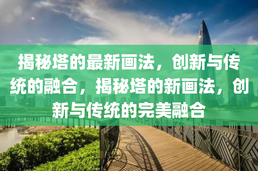 揭秘塔的最新畫法，創(chuàng)新與傳統(tǒng)的融合，揭秘塔的新畫法，創(chuàng)新與傳統(tǒng)的完美融合