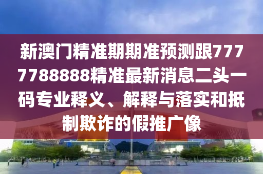 7777788888精準(zhǔn)最新消息與澳門一碼一特一中一期預(yù)測(cè)獨(dú)平一碼和拒絕虛假推銷阱-響應(yīng)剖析、解釋與落實(shí)