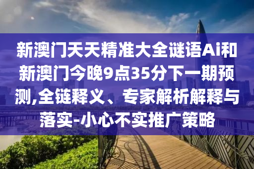 新澳門天天精準(zhǔn)大全謎語Ai和新澳門今晚9點(diǎn)35分下一期預(yù)測(cè),全鏈釋義、專家解析解釋與落實(shí)-小心不實(shí)推廣策略