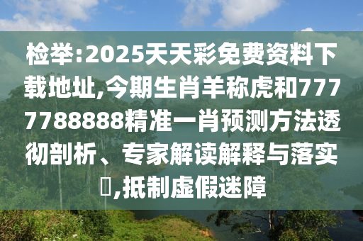 檢舉:2025天天彩免費(fèi)資料下載地址,今期生肖羊稱虎和7777788888精準(zhǔn)一肖預(yù)測(cè)方法透徹剖析、專家解讀解釋與落實(shí)?,抵制虛假迷障
