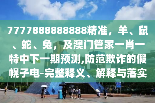 7777888888888精準(zhǔn)，羊、鼠、蛇、兔，及澳門管家一肖一特中下一期預(yù)測(cè),防范欺詐的假幌子電-完整釋義、解釋與落實(shí)