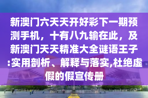 新澳門六天天開(kāi)好彩下一期預(yù)測(cè)手機(jī)，十有八九輸在此，及新澳門天天精準(zhǔn)大全謎語(yǔ)王子:實(shí)用剖析、解釋與落實(shí),杜絕虛假的假宣傳冊(cè)