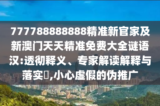 777788888888精準(zhǔn)新官家及新澳門天天精準(zhǔn)免費(fèi)大全謎語(yǔ)漢:透徹釋義、專家解讀解釋與落實(shí)?,小心虛假的偽推廣