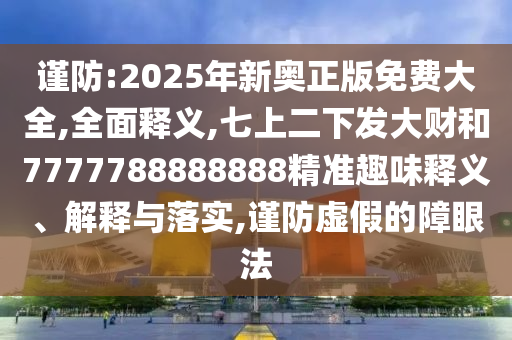 謹(jǐn)防:2025年新奧正版免費(fèi)大全,全面釋義,七上二下發(fā)大財(cái)和7777788888888精準(zhǔn)趣味釋義、解釋與落實(shí),謹(jǐn)防虛假的障眼法