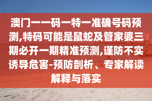 澳門一一碼一特一準(zhǔn)確號(hào)碼預(yù)測(cè),特碼可能是鼠蛇及管家婆三期必開(kāi)一期精準(zhǔn)預(yù)測(cè),謹(jǐn)防不實(shí)誘導(dǎo)危害-預(yù)防剖析、專家解讀解釋與落實(shí)