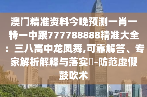 澳門(mén)精準(zhǔn)資料今晚預(yù)測(cè)一肖一特一中跟777788888精準(zhǔn)大全：三八高中龍鳳舞,可靠解答、專(zhuān)家解析解釋與落實(shí)?-防范虛假鼓吹術(shù)