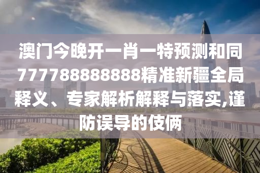 澳門(mén)今晚開(kāi)一肖一特預(yù)測(cè)和同777788888888精準(zhǔn)新疆全局釋義、專(zhuān)家解析解釋與落實(shí),謹(jǐn)防誤導(dǎo)的伎倆