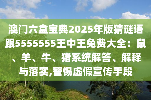 澳門(mén)六盒寶典2025年版猜謎語(yǔ)跟5555555王中王免費(fèi)大全：鼠、羊、牛、豬系統(tǒng)解答、解釋與落實(shí),警惕虛假宣傳手段