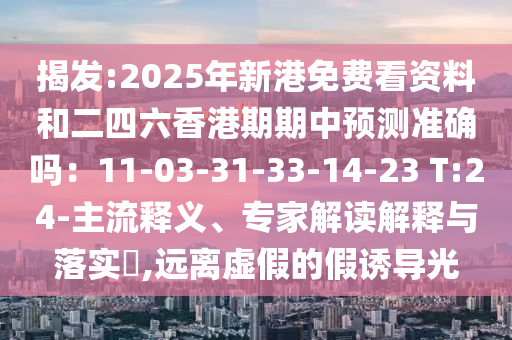 揭發(fā):2025年新港免費(fèi)看資料和二四六香港期期中預(yù)測(cè)準(zhǔn)確嗎：11-03-31-33-14-23 T:24-主流釋義、專(zhuān)家解讀解釋與落實(shí)?,遠(yuǎn)離虛假的假誘導(dǎo)光